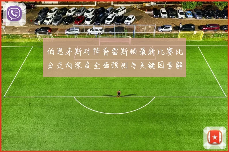 伯恩茅斯对阵普雷斯顿最新比赛比分走向深度全面预测与关键因素解析
