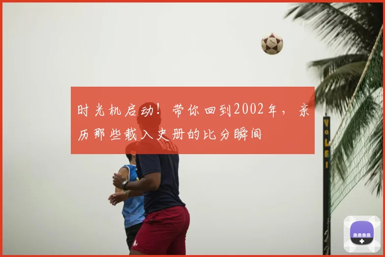 时光机启动!带你回到2002年,亲历那些载入史册的比分瞬间