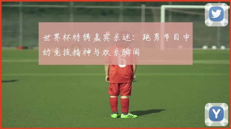 世界杯特辑嘉宾亲述:跑男节目中的竞技精神与欢乐瞬间