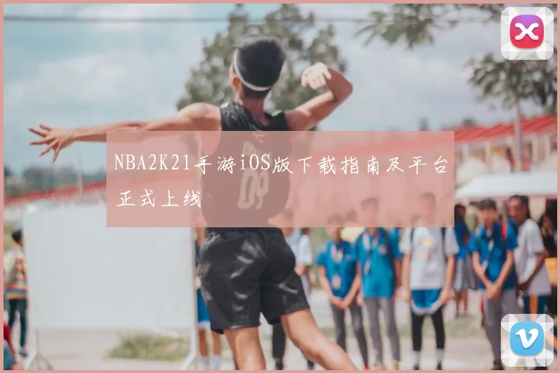 NBA2K21手游iOS版下载指南及平台正式上线