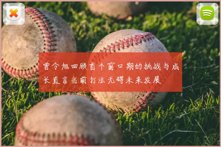 曾令旭回顾首个窗口期的挑战与成长直言当前打法无碍未来发展