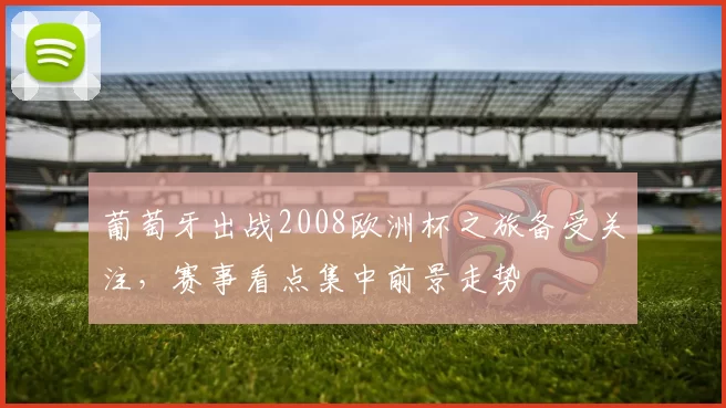 葡萄牙出战2008欧洲杯之旅备受关注,赛事看点集中前景走势