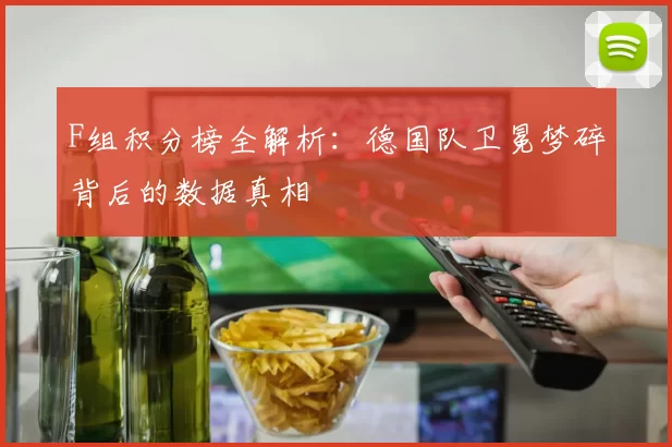 F组积分榜全解析:德国队卫冕梦碎背后的数据真相
