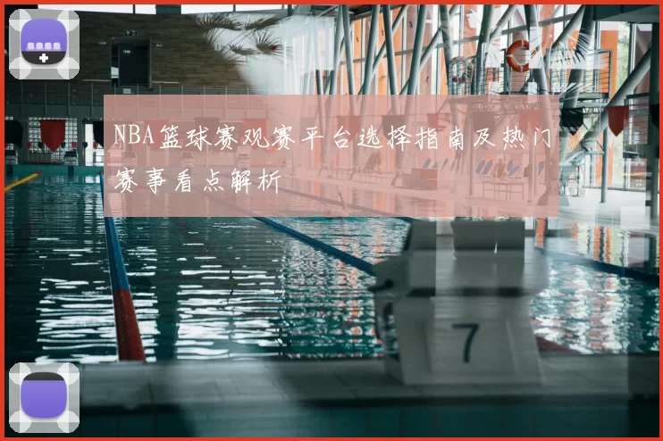 NBA篮球赛观赛平台选择指南及热门赛事看点解析