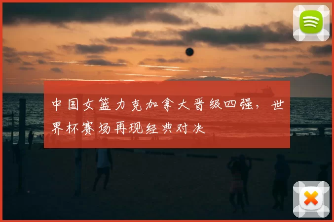 中国女篮力克加拿大晋级四强，世界杯赛场再现经典对决