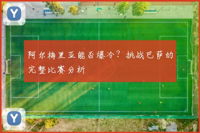 阿尔梅里亚能否爆冷？挑战巴萨的完整比赛分析