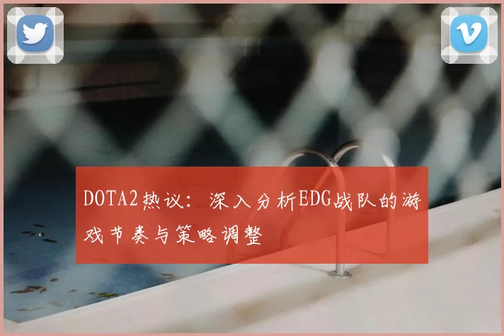 DOTA2热议：深入分析EDG战队的游戏节奏与策略调整