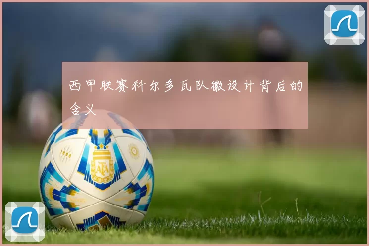 西甲联赛科尔多瓦队徽设计背后的含义