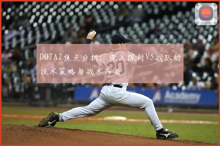 DOTA2焦点分析：深入探讨V5战队的技术策略与战术布局