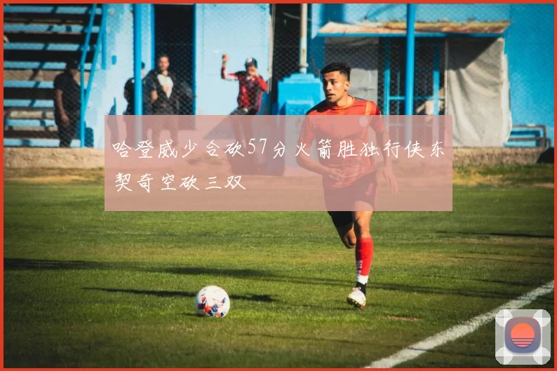 哈登威少合砍57分火箭胜独行侠东契奇空砍三双