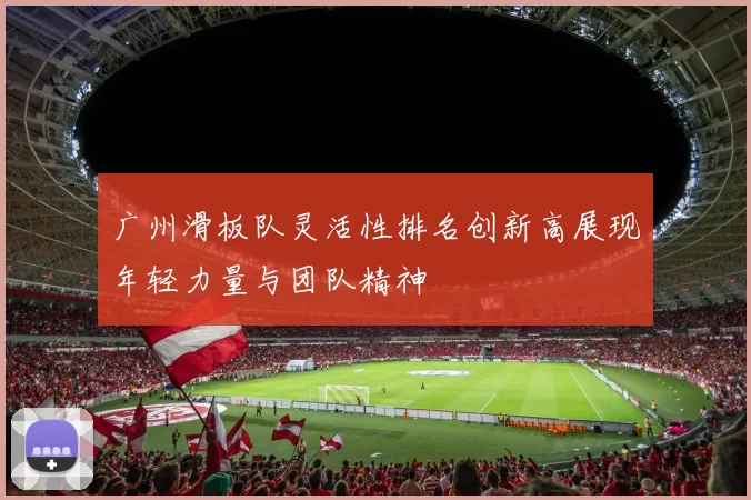 广州滑板队灵活性排名创新高展现年轻力量与团队精神