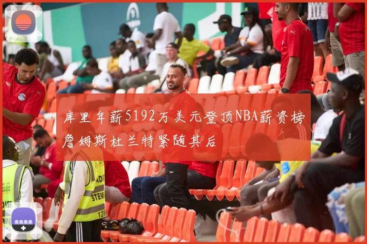 库里年薪5192万美元登顶NBA薪资榜詹姆斯杜兰特紧随其后