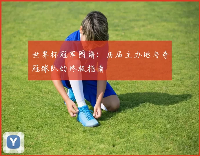 世界杯冠军图谱:历届主办地与夺冠球队的终极指南