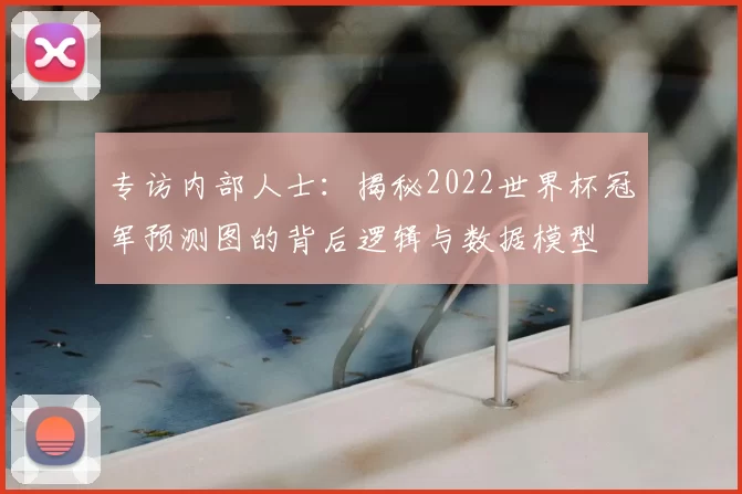 专访内部人士:揭秘2022世界杯冠军预测图的背后逻辑与数据模型