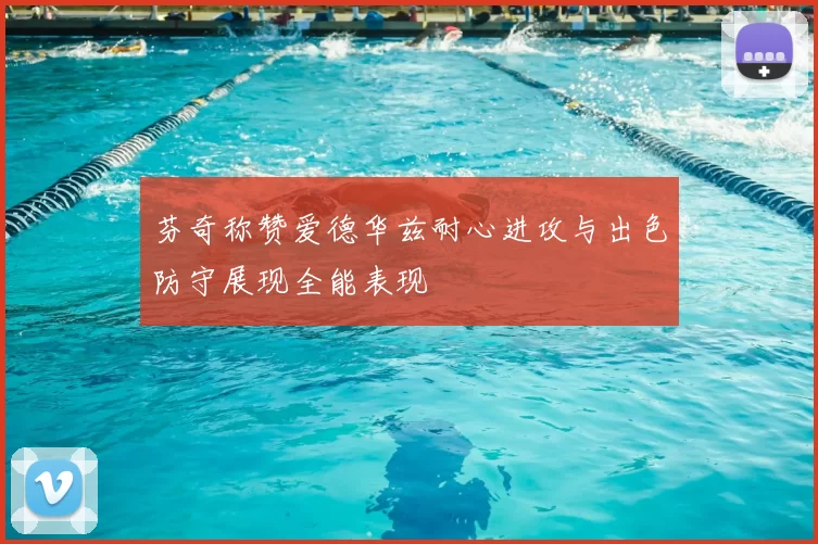 芬奇称赞爱德华兹耐心进攻与出色防守展现全能表现