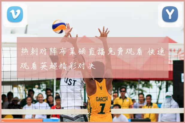 热刺对阵布莱顿直播免费观看 快速观看英超精彩对决