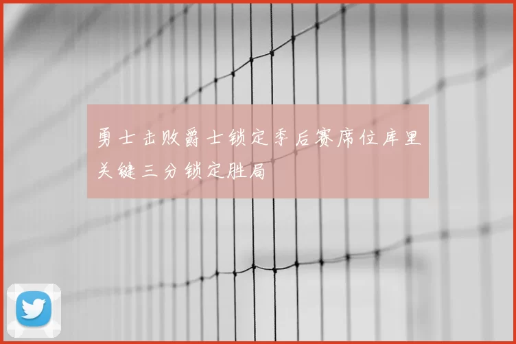 勇士击败爵士锁定季后赛席位库里关键三分锁定胜局