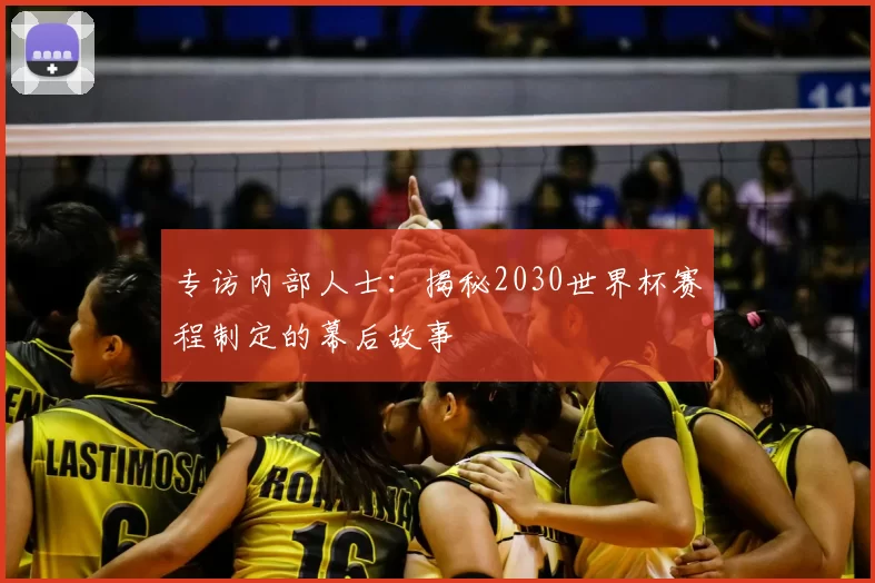 专访内部人士：揭秘2030世界杯赛程制定的幕后故事