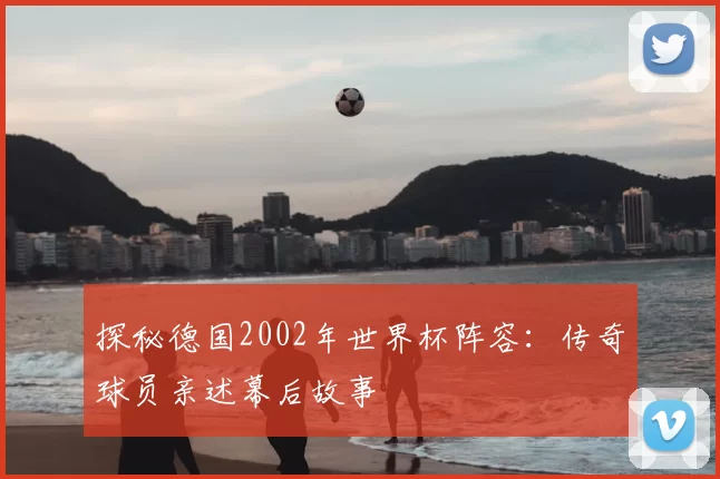 探秘德国2002年世界杯阵容:传奇球员亲述幕后故事
