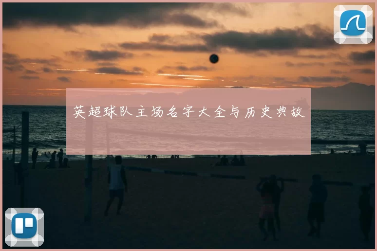 英超球队主场名字大全与历史典故