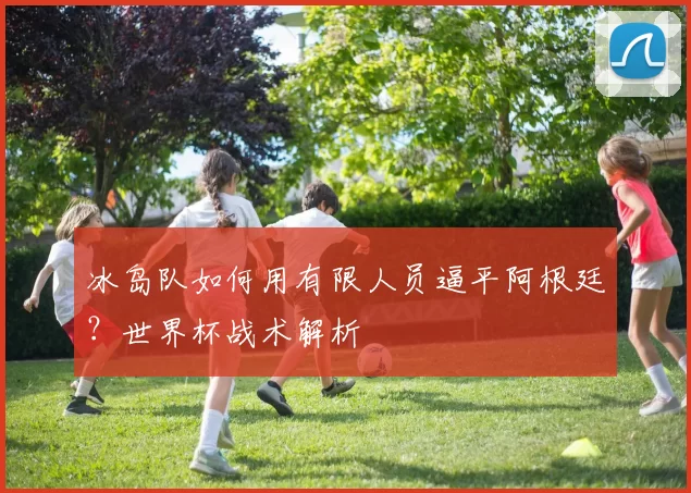 冰岛队如何用有限人员逼平阿根廷?世界杯战术解析