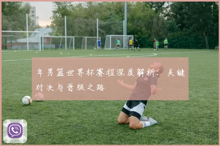 年男篮世界杯赛程深度解析：关键对决与晋级之路