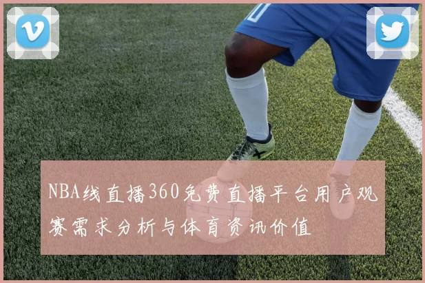 NBA线直播360免费直播平台用户观赛需求分析与体育资讯价值