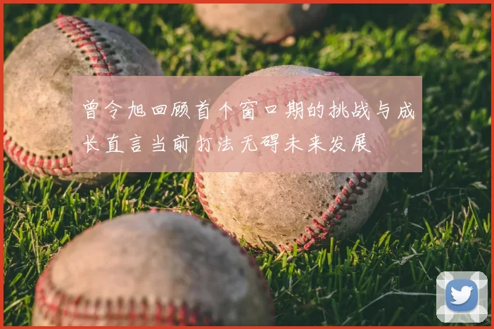 曾令旭回顾首个窗口期的挑战与成长直言当前打法无碍未来发展