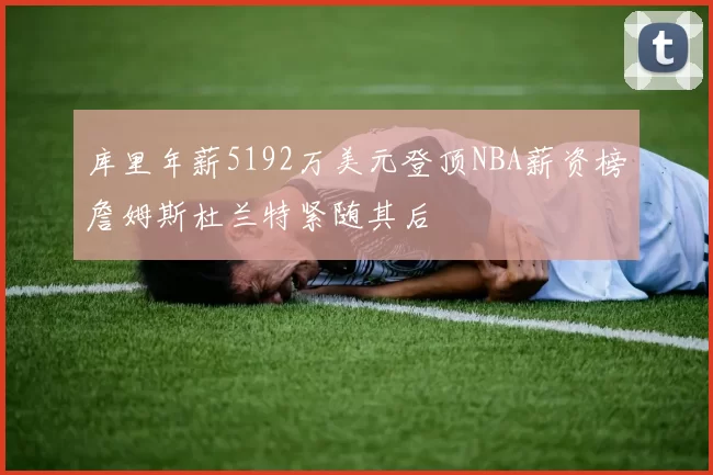 库里年薪5192万美元登顶NBA薪资榜詹姆斯杜兰特紧随其后