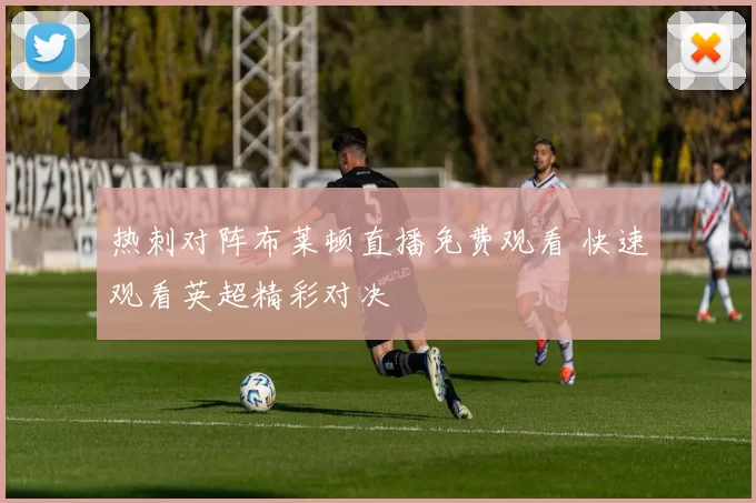 热刺对阵布莱顿直播免费观看 快速观看英超精彩对决