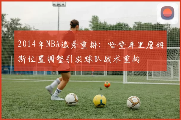 2014年NBA选秀重排：哈登库里詹姆斯位置调整引发球队战术重构