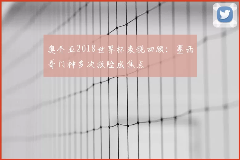 奥乔亚2018世界杯表现回顾:墨西哥门神多次救险成焦点