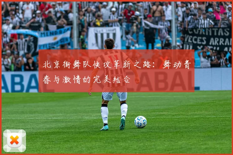 北京街舞队快攻革新之路：舞动青春与激情的完美结合