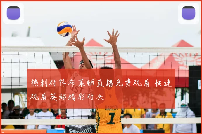 热刺对阵布莱顿直播免费观看 快速观看英超精彩对决