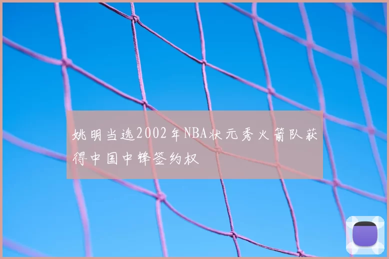 姚明当选2002年NBA状元秀火箭队获得中国中锋签约权