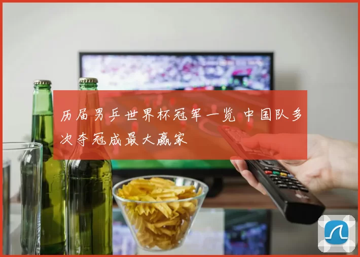 历届男乒世界杯冠军一览 中国队多次夺冠成最大赢家