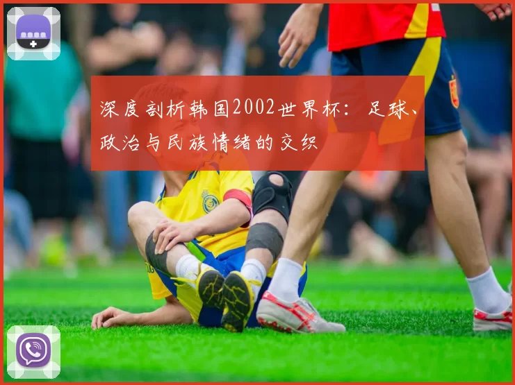 深度剖析韩国2002世界杯:足球、政治与民族情绪的交织
