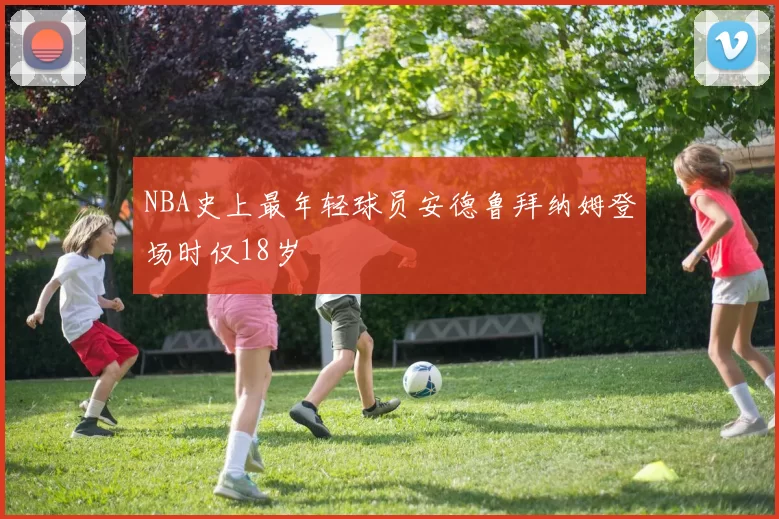 NBA史上最年轻球员安德鲁拜纳姆登场时仅18岁