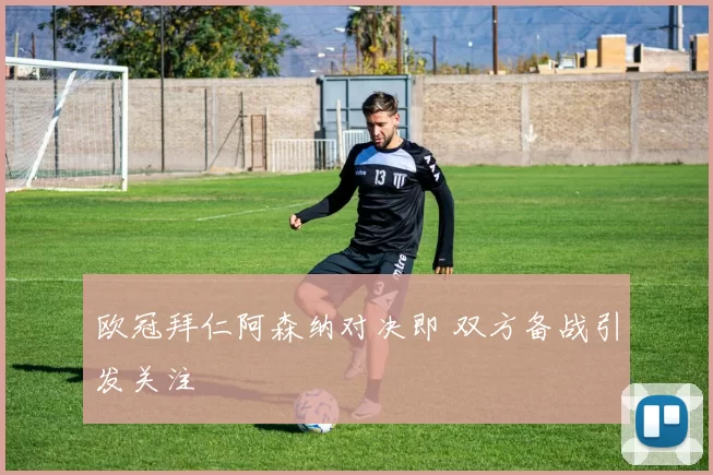 欧冠拜仁阿森纳对决即 双方备战引发关注