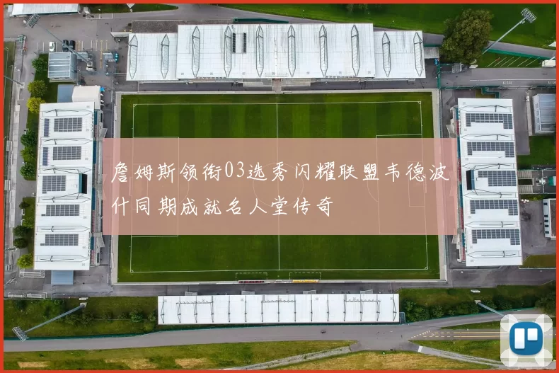 詹姆斯领衔03选秀闪耀联盟韦德波什同期成就名人堂传奇