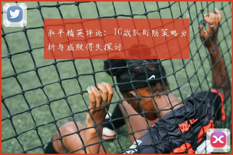 和平精英评论:IG战队盯防策略分析与成败得失探讨
