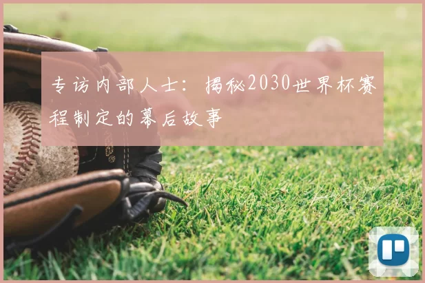 专访内部人士:揭秘2030世界杯赛程制定的幕后故事