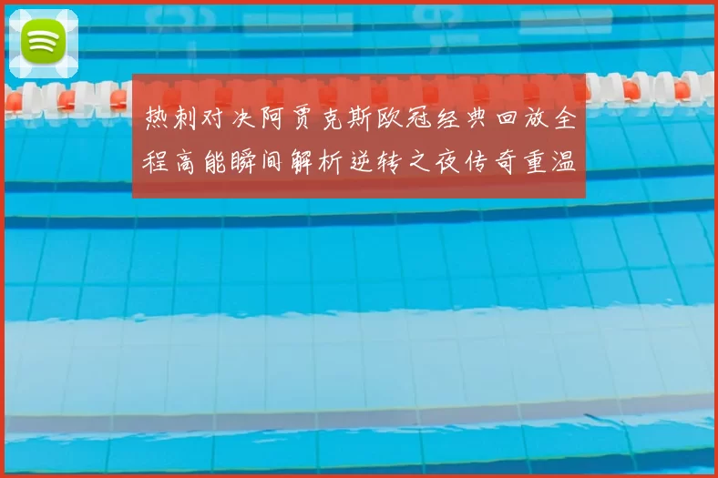 热刺对决阿贾克斯欧冠经典回放全程高能瞬间解析逆转之夜传奇重温