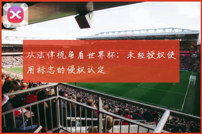 从法律视角看世界杯:未经授权使用标志的侵权认定
