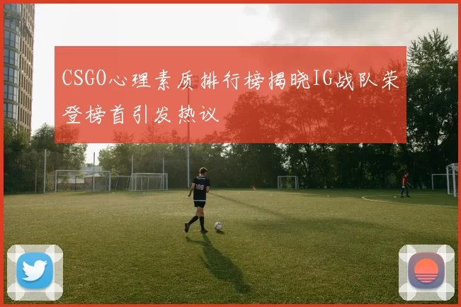 CSGO心理素质排行榜揭晓IG战队荣登榜首引发热议