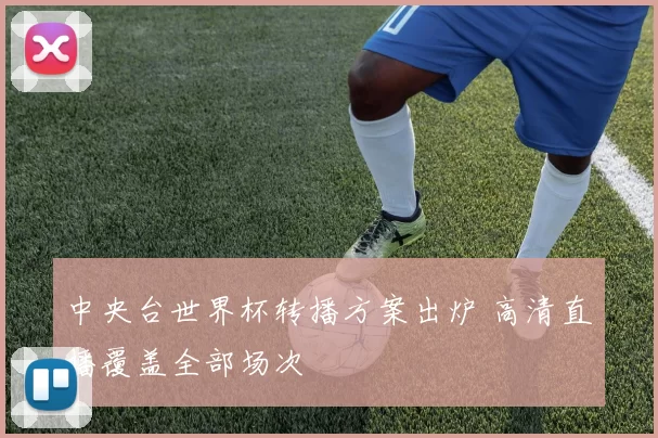 中央台世界杯转播方案出炉 高清直播覆盖全部场次