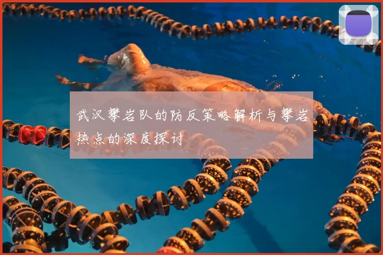 武汉攀岩队的防反策略解析与攀岩热点的深度探讨
