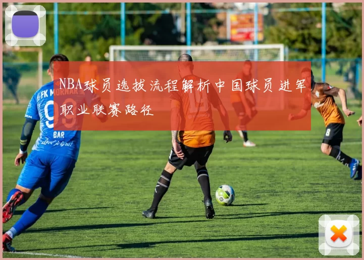 NBA球员选拔流程解析中国球员进军职业联赛路径