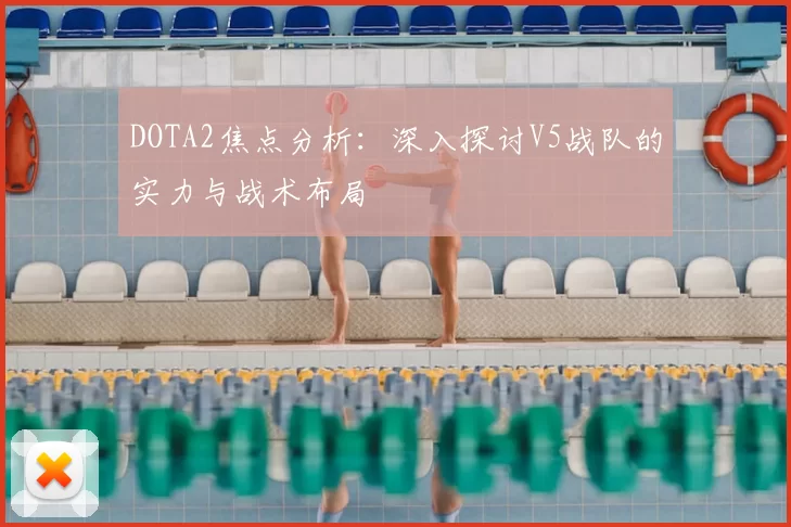 DOTA2焦点分析：深入探讨V5战队的实力与战术布局