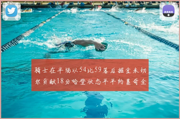 骑士在半场以54比59落后掘金米切尔贡献18分哈登状态平平约基奇全能表现